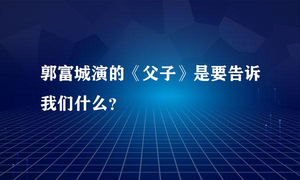 郭富城演的《父子》是要告诉我们什么？