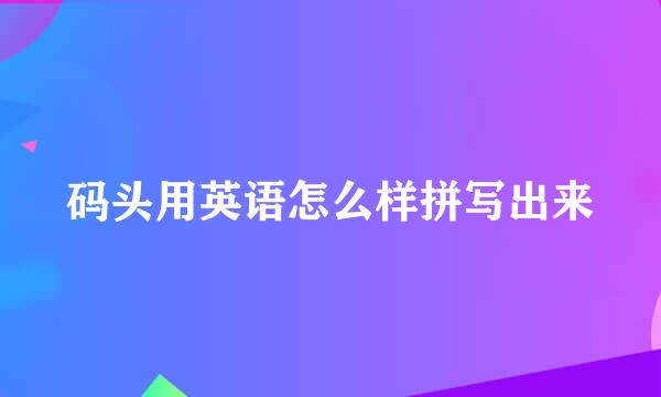 码头用英语怎么样拼写出来