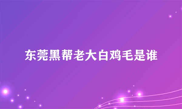 东莞黑帮老大白鸡毛是谁