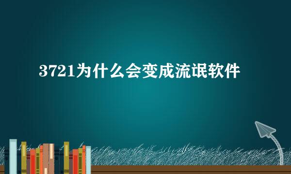 3721为什么会变成流氓软件