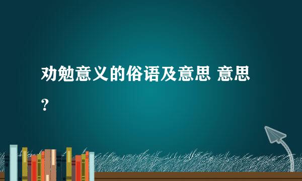 劝勉意义的俗语及意思 意思？