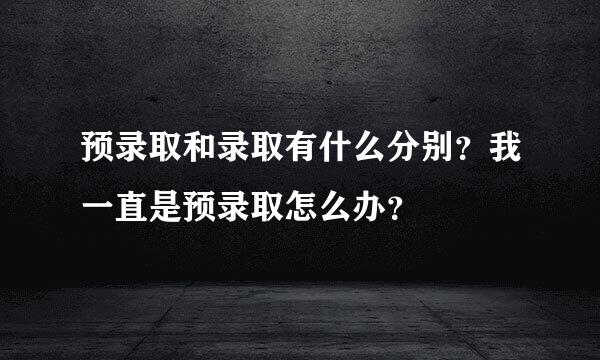 预录取和录取有什么分别？我一直是预录取怎么办？