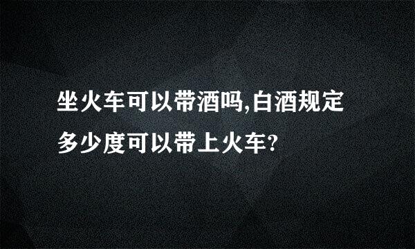 坐火车可以带酒吗,白酒规定多少度可以带上火车?