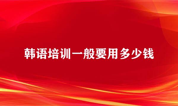 韩语培训一般要用多少钱