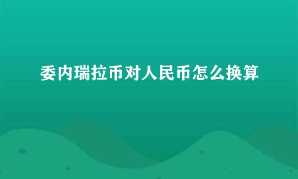 委内瑞拉币对人民币怎么换算