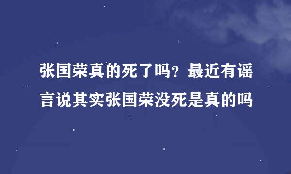 张国荣真的死了吗？最近有谣言说其实张国荣没死是真的吗