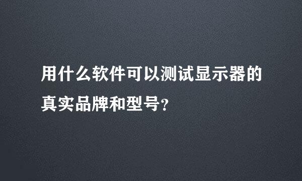 用什么软件可以测试显示器的真实品牌和型号？