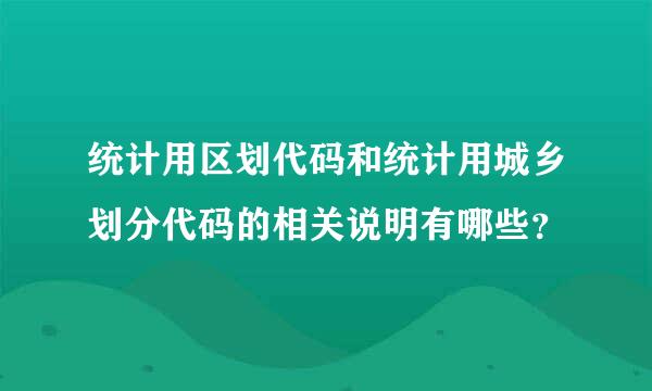 统计用区划代码和统计用城乡划分代码的相关说明有哪些？