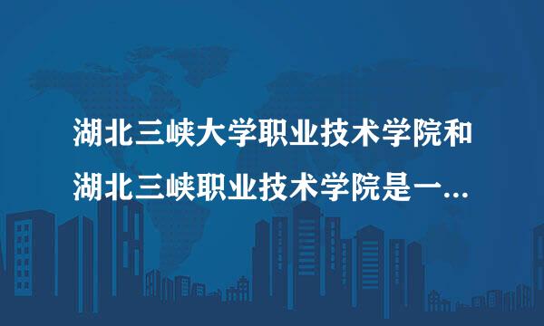 湖北三峡大学职业技术学院和湖北三峡职业技术学院是一个学校吗?