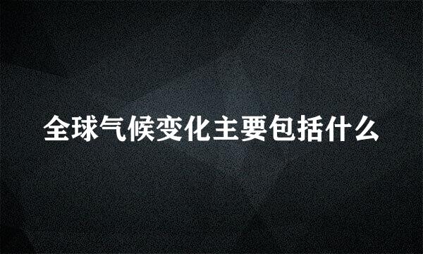 全球气候变化主要包括什么