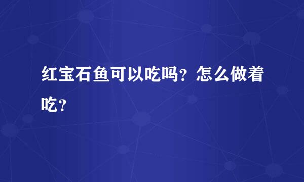 红宝石鱼可以吃吗？怎么做着吃？