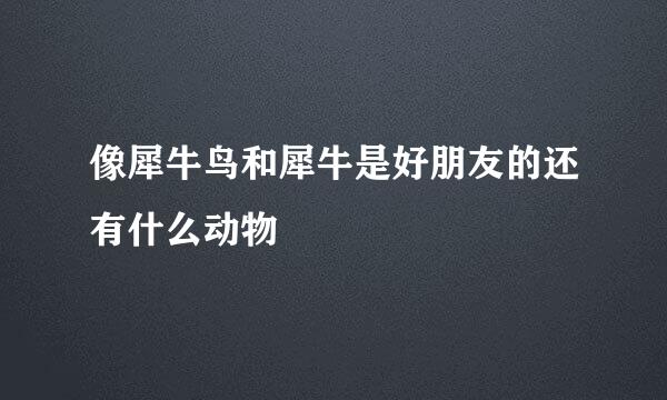 像犀牛鸟和犀牛是好朋友的还有什么动物