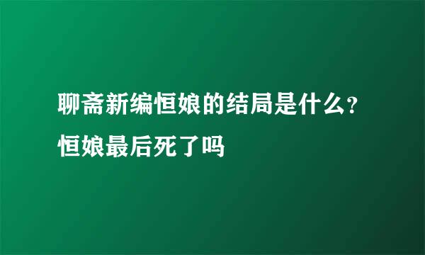 聊斋新编恒娘的结局是什么？恒娘最后死了吗