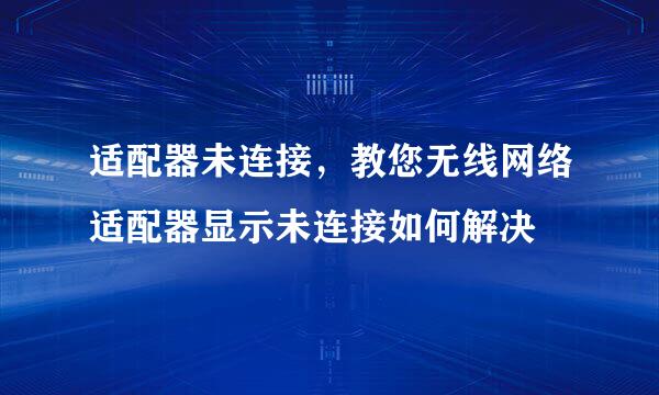 适配器未连接，教您无线网络适配器显示未连接如何解决