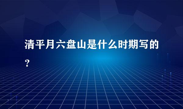 清平月六盘山是什么时期写的？