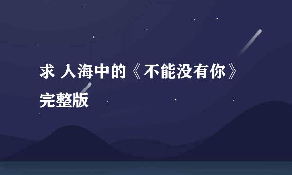 求 人海中的《不能没有你》完整版