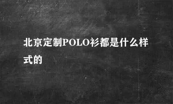 北京定制POLO衫都是什么样式的