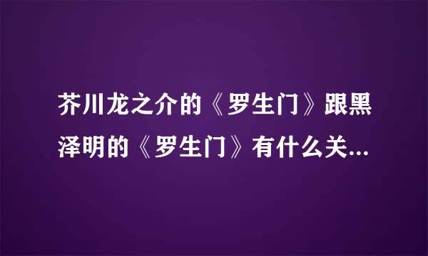 芥川龙之介的《罗生门》跟黑泽明的《罗生门》有什么关系？我觉得书跟电影的内容不一样啊