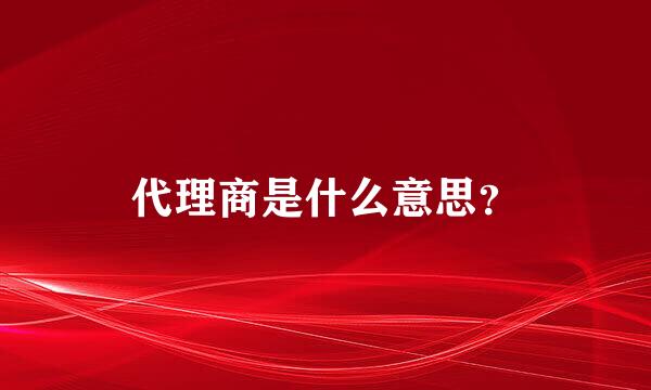 代理商是什么意思？