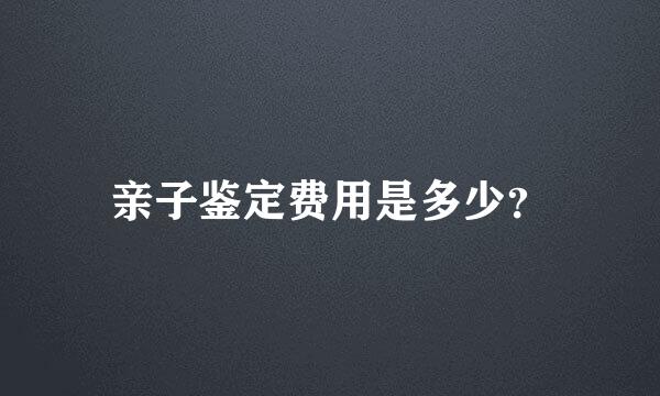 亲子鉴定费用是多少？