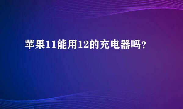 苹果11能用12的充电器吗？