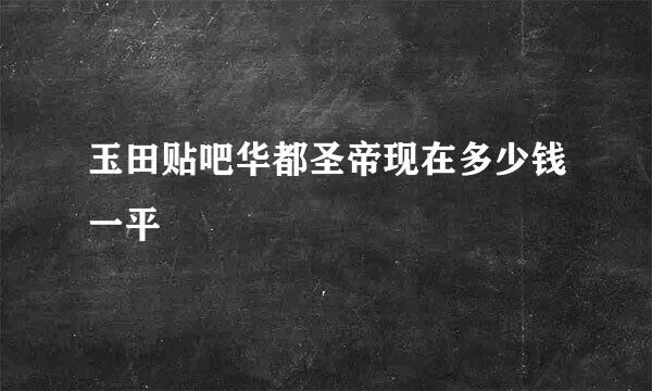 玉田贴吧华都圣帝现在多少钱一平