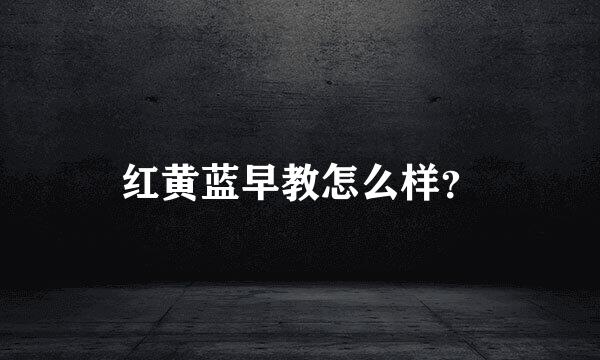 红黄蓝早教怎么样？