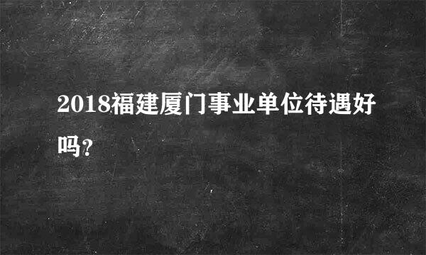 2018福建厦门事业单位待遇好吗？