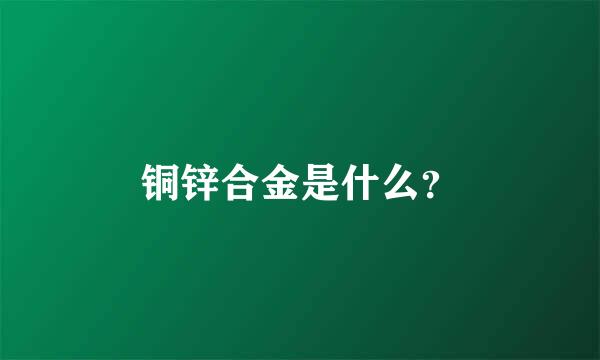 铜锌合金是什么？