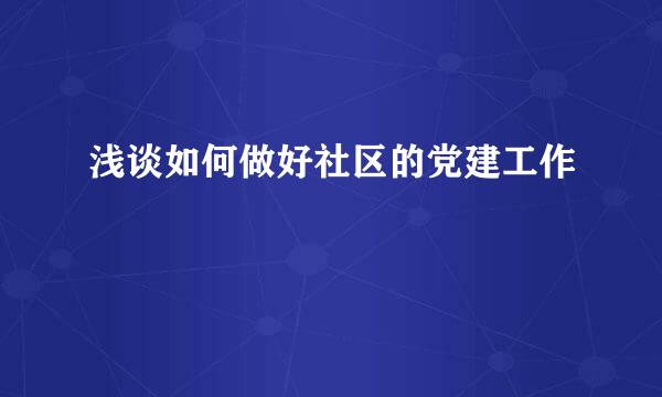 浅谈如何做好社区的党建工作