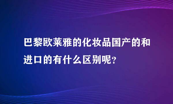 巴黎欧莱雅的化妆品国产的和进口的有什么区别呢？