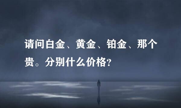 请问白金、黄金、铂金、那个贵。分别什么价格？