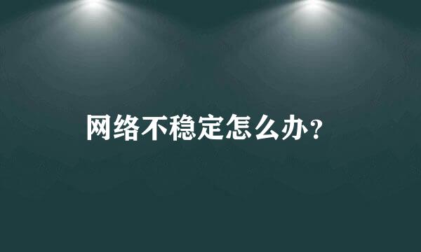 网络不稳定怎么办？