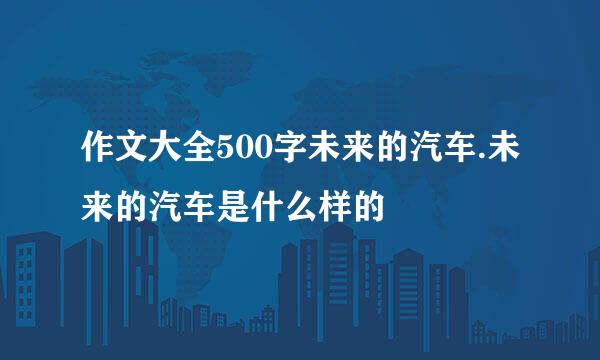 作文大全500字未来的汽车.未来的汽车是什么样的