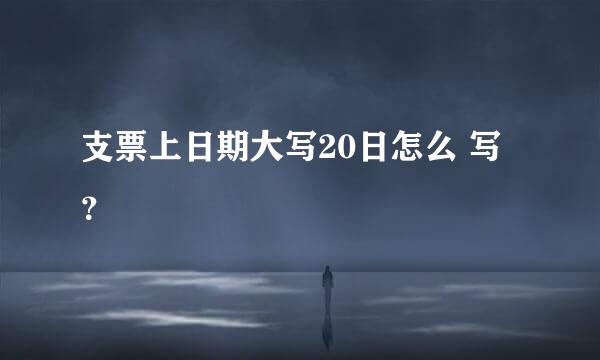 支票上日期大写20日怎么 写？