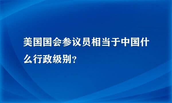 美国国会参议员相当于中国什么行政级别？