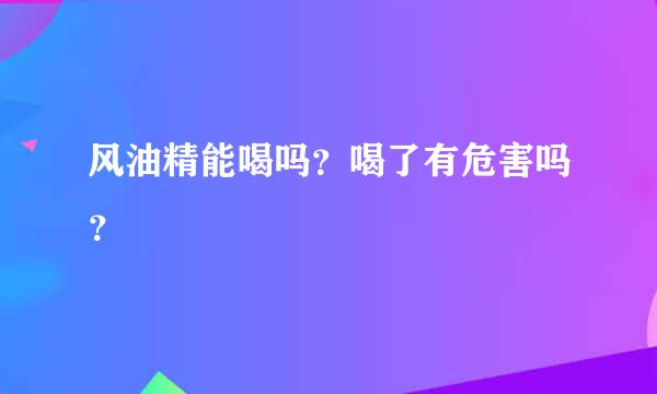 风油精能喝吗？喝了有危害吗？