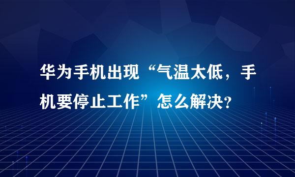 华为手机出现“气温太低，手机要停止工作”怎么解决？