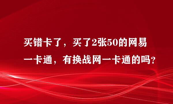 买错卡了，买了2张50的网易一卡通，有换战网一卡通的吗？