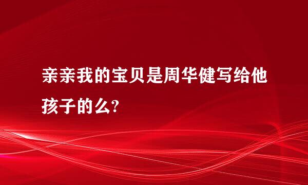 亲亲我的宝贝是周华健写给他孩子的么?