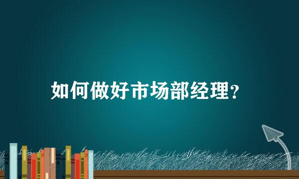 如何做好市场部经理？