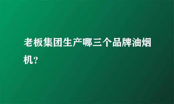 老板集团生产哪三个品牌油烟机？