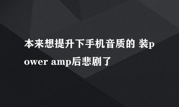 本来想提升下手机音质的 装power amp后悲剧了