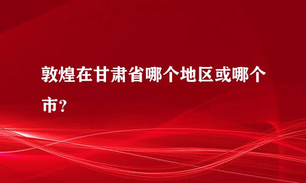 敦煌在甘肃省哪个地区或哪个市？