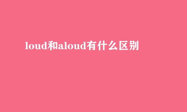 loud和aloud有什么区别