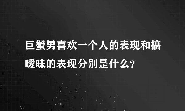 巨蟹男喜欢一个人的表现和搞暧昧的表现分别是什么？