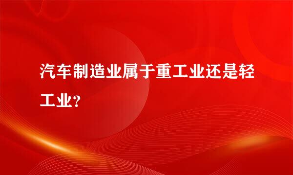 汽车制造业属于重工业还是轻工业？