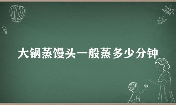 大锅蒸馒头一般蒸多少分钟