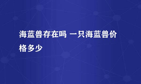 海蓝兽存在吗 一只海蓝兽价格多少