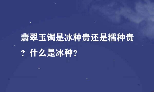 翡翠玉镯是冰种贵还是糯种贵？什么是冰种？